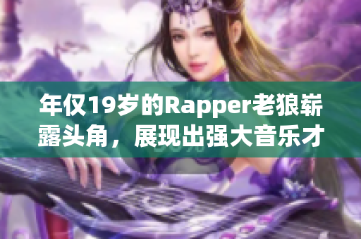 年僅19歲的Rapper老狼嶄露頭角，展現(xiàn)出強大音樂才華