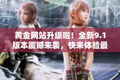 黃金網(wǎng)站升級啦！全新9.1版本震撼來襲，快來體驗最新功能！