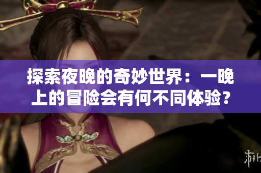 探索夜晚的奇妙世界：一晚上的冒險會有何不同體驗？