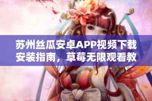 蘇州絲瓜安卓APP視頻下載安裝指南，草莓無限觀看教程分享