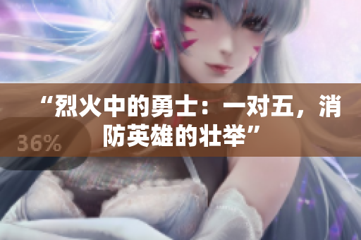 “烈火中的勇士：一對五，消防英雄的壯舉”