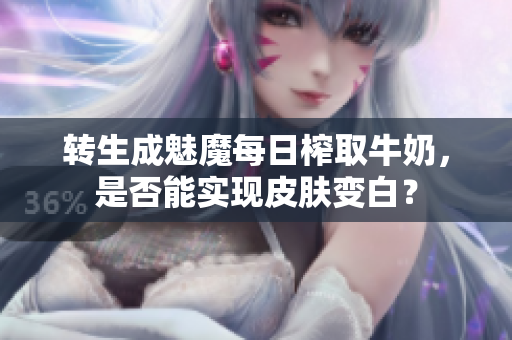 轉(zhuǎn)生成魅魔每日榨取牛奶，是否能實現(xiàn)皮膚變白？