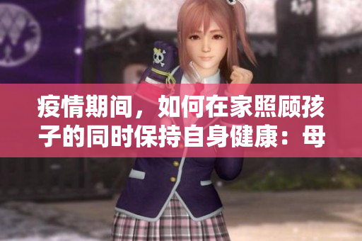 疫情期間，如何在家照顧孩子的同時保持自身健康：母親的挑戰(zhàn)與對策