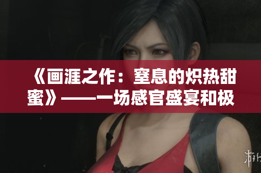 《畫涯之作：窒息的熾熱甜蜜》——一場感官盛宴和極端壓抑的對抗。