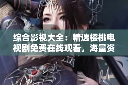 綜合影視大全：精選櫻桃電視劇免費在線觀看，海量資源等你來探索