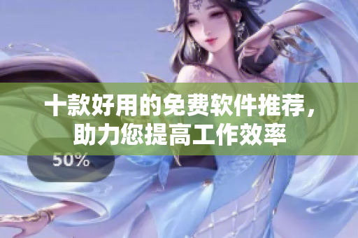 十款好用的免費軟件推薦，助力您提高工作效率