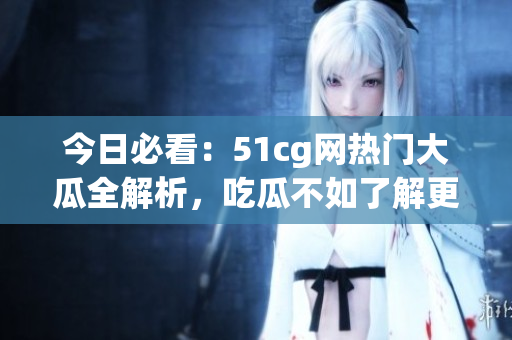 今日必看：51cg網(wǎng)熱門大瓜全解析，吃瓜不如了解更多！