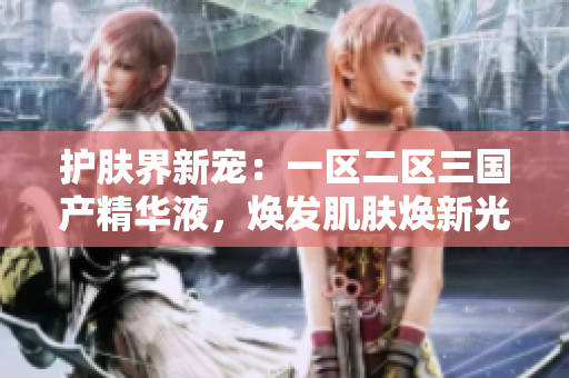 護(hù)膚界新寵：一區(qū)二區(qū)三國產(chǎn)精華液，煥發(fā)肌膚煥新光彩！