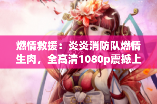燃情救援：炎炎消防隊(duì)燃情生肉，全高清1080p震撼上線