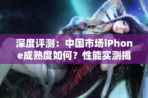 深度評(píng)測：中國市場iPhone成熟度如何？性能實(shí)測揭秘