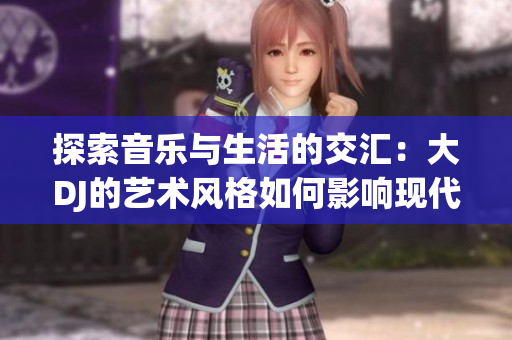 探索音樂與生活的交匯：大DJ的藝術風格如何影響現(xiàn)代文化與社交場景