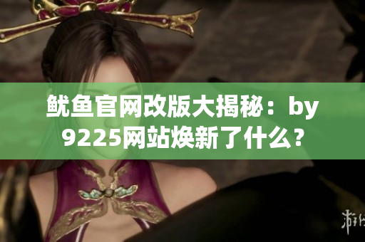 魷魚(yú)官網(wǎng)改版大揭秘：by9225網(wǎng)站煥新了什么？