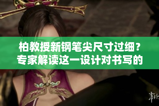 柏教授新鋼筆尖尺寸過(guò)細(xì)？專(zhuān)家解讀這一設(shè)計(jì)對(duì)書(shū)寫(xiě)的影響