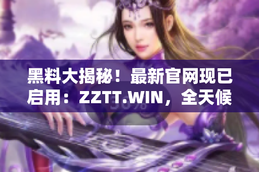 黑料大揭秘！最新官網(wǎng)現(xiàn)已啟用：ZZTT.WIN，全天候更新，最新爆料盡在其中。