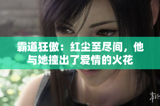 霸道狂傲：紅塵至盡間，他與她撞出了愛情的火花