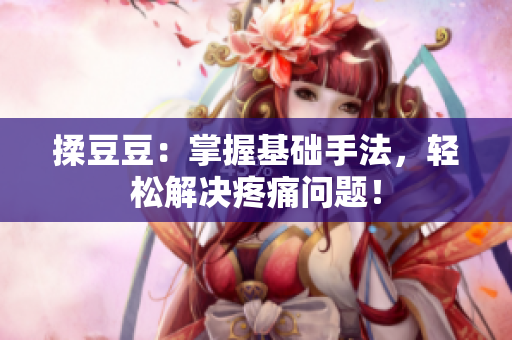 揉豆豆：掌握基礎(chǔ)手法，輕松解決疼痛問題！