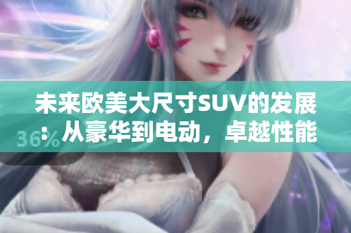 未來歐美大尺寸SUV的發(fā)展：從豪華到電動，卓越性能與環(huán)保共存