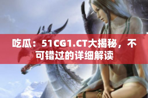 吃瓜：51CG1.CT大揭秘，不可錯過的詳細解讀