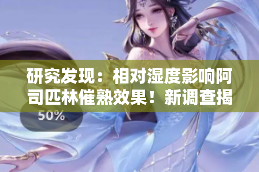 研究發(fā)現(xiàn)：相對(duì)濕度影響阿司匹林催熟效果！新調(diào)查揭示潛在作用機(jī)制