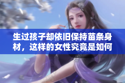 生過孩子卻依舊保持苗條身材，這樣的女性究竟是如何做到的？