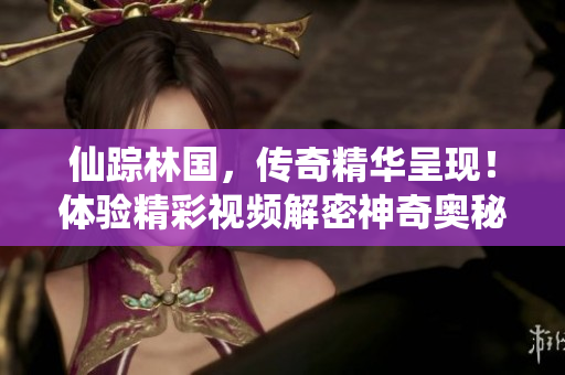 仙蹤林國，傳奇精華呈現(xiàn)！體驗(yàn)精彩視頻解密神奇奧秘