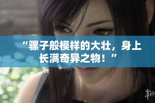 “騾子般模樣的大壯，身上長(zhǎng)滿(mǎn)奇異之物！”