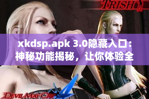 xkdsp.apk 3.0隱藏入口：神秘功能揭秘，讓你體驗(yàn)全新驚喜