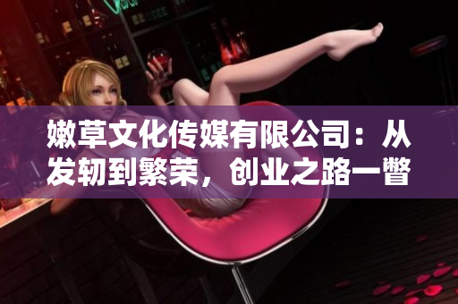 嫩草文化傳媒有限公司：從發(fā)軔到繁榮，創(chuàng)業(yè)之路一瞥