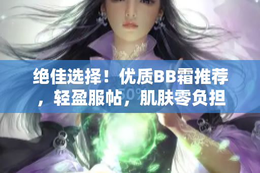 絕佳選擇！優(yōu)質(zhì)BB霜推薦，輕盈服帖，肌膚零負(fù)擔(dān)