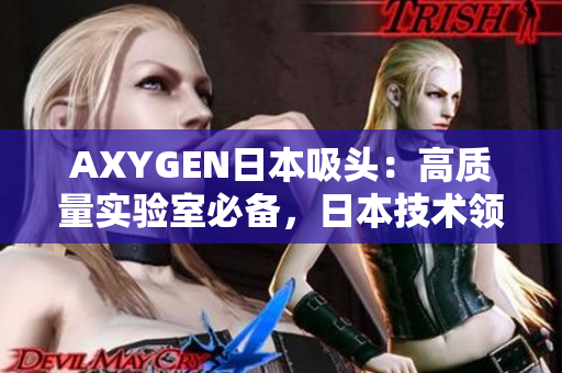 AXYGEN日本吸頭：高質(zhì)量實(shí)驗(yàn)室必備，日本技術(shù)領(lǐng)先的吸頭產(chǎn)品