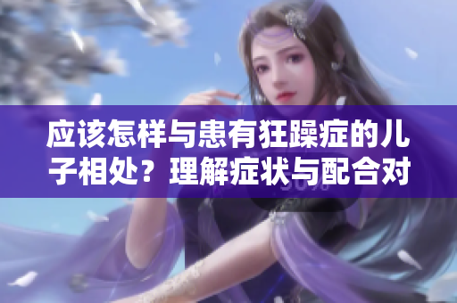 應(yīng)該怎樣與患有狂躁癥的兒子相處？理解癥狀與配合對策
