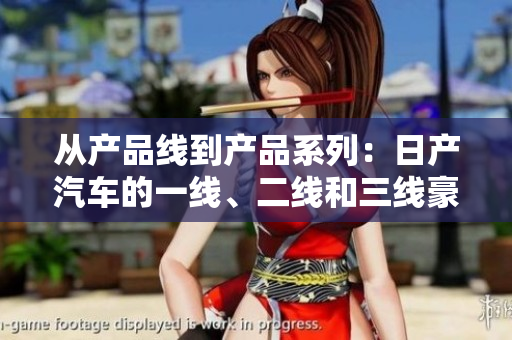 從產(chǎn)品線到產(chǎn)品系列：日產(chǎn)汽車的一線、二線和三線豪華車系解析