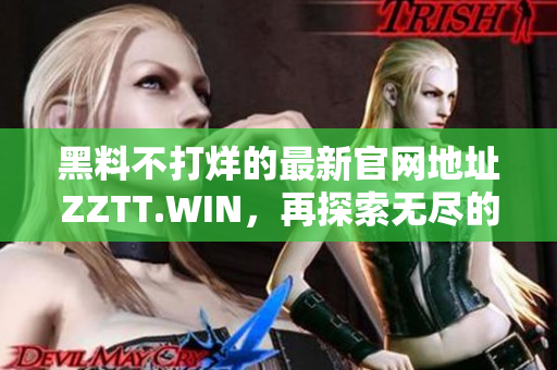 黑料不打烊的最新官網(wǎng)地址ZZTT.WIN，再探索無盡的趣味與資訊!