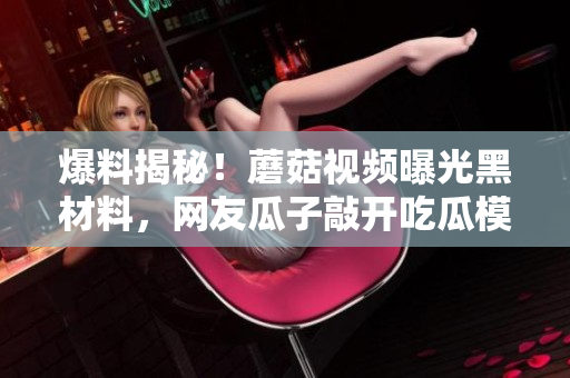 爆料揭秘！蘑菇視頻曝光黑材料，網(wǎng)友瓜子敲開吃瓜模式