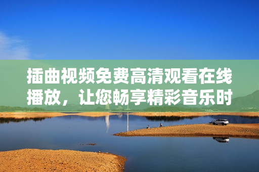 插曲視頻免費高清觀看在線播放，讓您暢享精彩音樂時光
