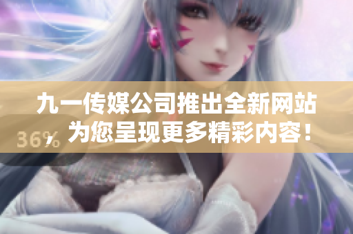 九一傳媒公司推出全新網(wǎng)站，為您呈現(xiàn)更多精彩內(nèi)容！
