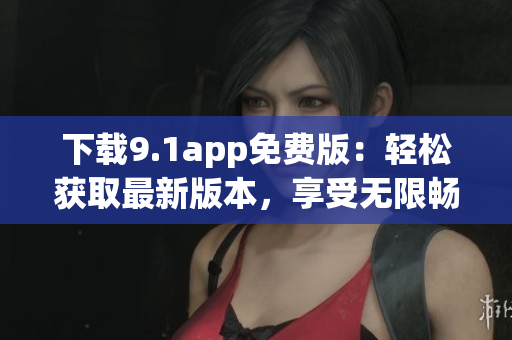 下載9.1app免費版：輕松獲取最新版本，享受無限暢玩