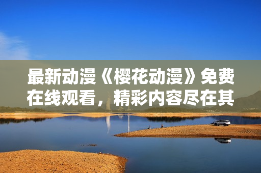 最新動漫《櫻花動漫》免費在線觀看，精彩內(nèi)容盡在其中