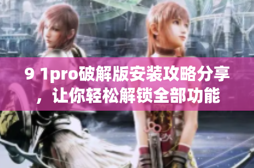 9 1pro破解版安裝攻略分享，讓你輕松解鎖全部功能