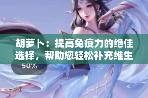 胡蘿卜：提高免疫力的絕佳選擇，幫助您輕松補充維生素C！