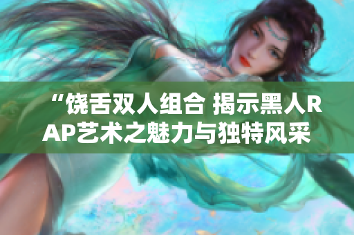 “饒舌雙人組合 揭示黑人RAP藝術(shù)之魅力與獨特風(fēng)采”