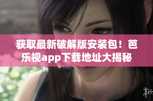 獲取最新破解版安裝包！芭樂視app下載地址大揭秘
