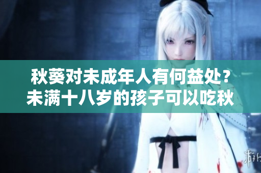 秋葵對未成年人有何益處？未滿十八歲的孩子可以吃秋葵嗎？