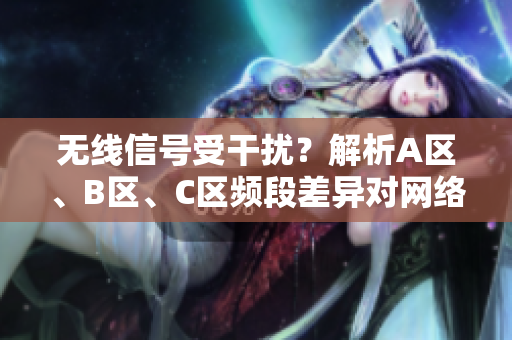 無線信號受干擾？解析A區(qū)、B區(qū)、C區(qū)頻段差異對網(wǎng)絡(luò)質(zhì)量的影響