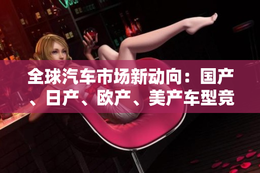 全球汽車市場新動向：國產(chǎn)、日產(chǎn)、歐產(chǎn)、美產(chǎn)車型競逐消費(fèi)者青睞