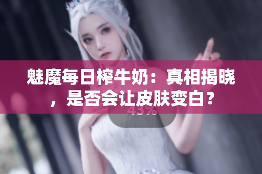 魅魔每日榨牛奶：真相揭曉，是否會讓皮膚變白？