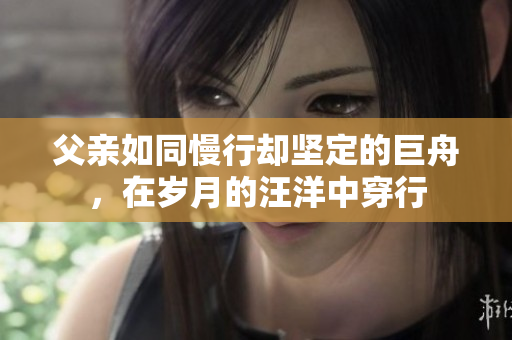 父親如同慢行卻堅定的巨舟，在歲月的汪洋中穿行