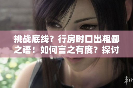 挑戰(zhàn)底線？行房時口出粗鄙之語！如何言之有度？探討禮貌之道