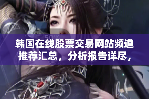 韓國在線股票交易網(wǎng)站頻道推薦匯總，分析報告詳盡，可靠值得信賴