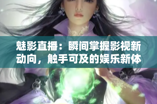魅影直播：瞬間掌握影視新動向，觸手可及的娛樂新體驗